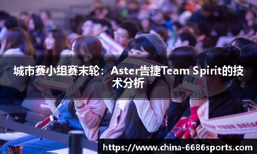 城市赛小组赛末轮：Aster告捷Team Spirit的技术分析